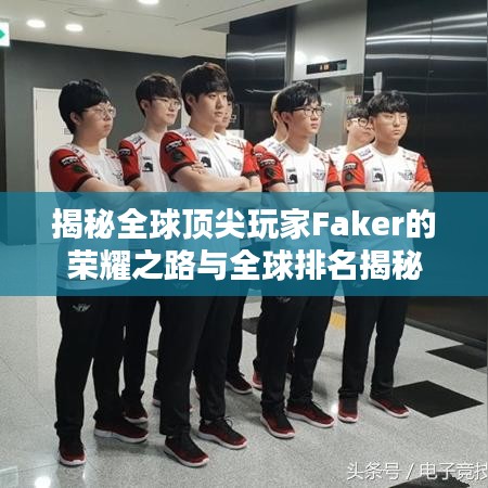揭秘全球顶尖玩家Faker的荣耀之路与全球排名揭秘