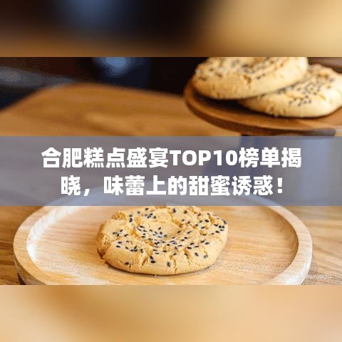 合肥糕点盛宴TOP10榜单揭晓，味蕾上的甜蜜诱惑！