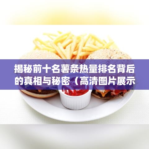 揭秘前十名薯条热量排名背后的真相与秘密（高清图片展示）
