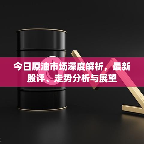 今日原油市场深度解析，最新股评、走势分析与展望