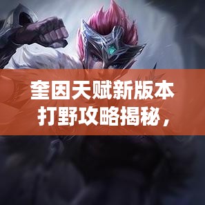 奎因天赋新版本打野攻略揭秘，助你轻松上分！