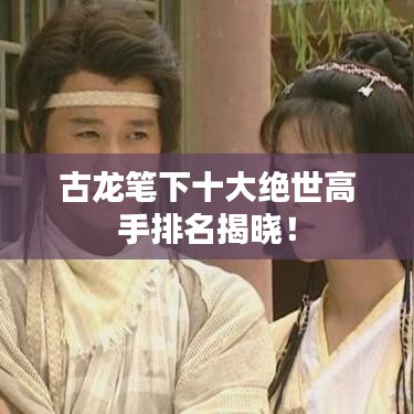 古龙笔下十大绝世高手排名揭晓！