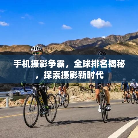 手机摄影争霸，全球排名揭秘，探索摄影新时代