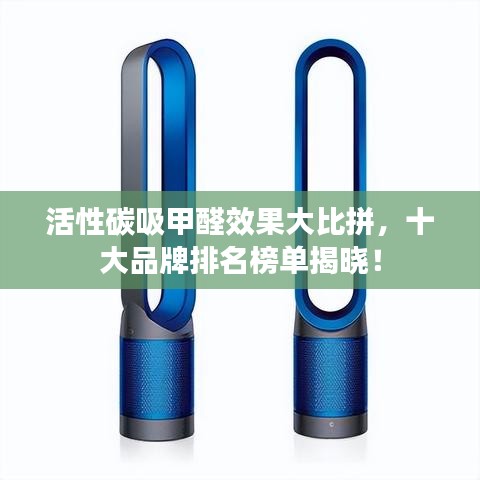 活性碳吸甲醛效果大比拼，十大品牌排名榜单揭晓！