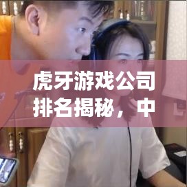 虎牙游戏公司排名揭秘，中国游戏直播领域的领军者探索