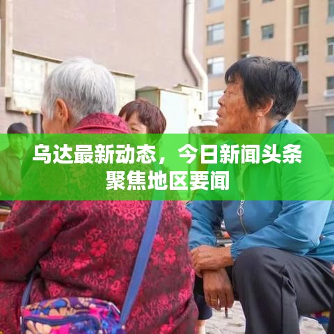 乌达最新动态，今日新闻头条聚焦地区要闻