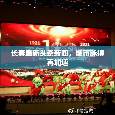 长春最新头条新闻，城市脉搏再加速