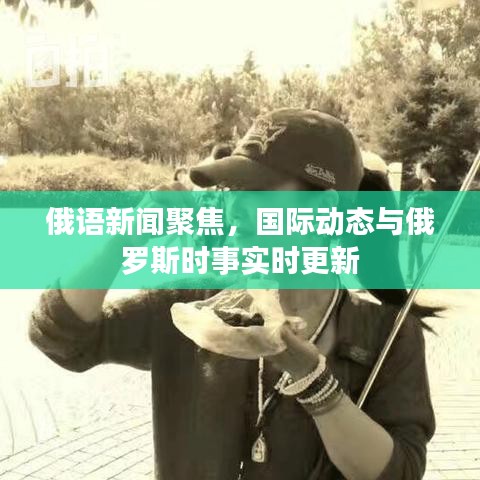 俄语新闻聚焦，国际动态与俄罗斯时事实时更新