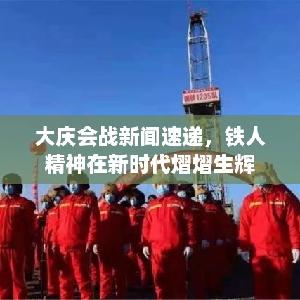 大庆会战新闻速递，铁人精神在新时代熠熠生辉