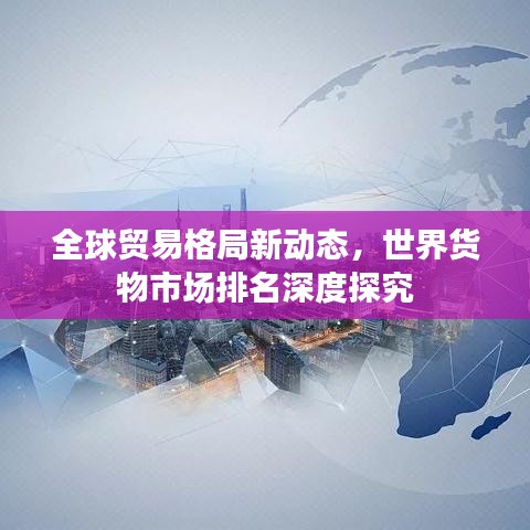 全球贸易格局新动态，世界货物市场排名深度探究