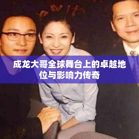 成龙大哥全球舞台上的卓越地位与影响力传奇