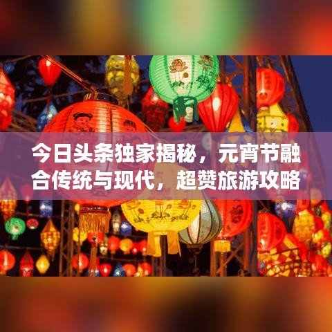 今日头条独家揭秘，元宵节融合传统与现代，超赞旅游攻略盛宴！