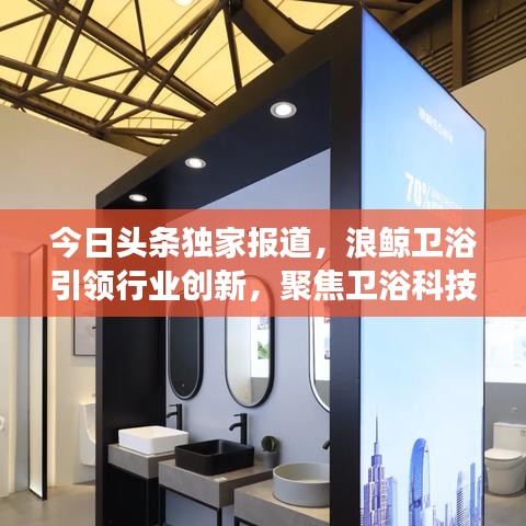 今日头条独家报道，浪鲸卫浴引领行业创新，聚焦卫浴科技前沿发展
