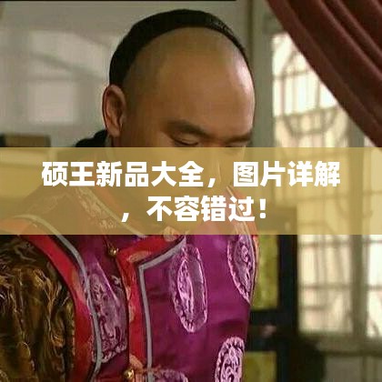 硕王新品大全，图片详解，不容错过！