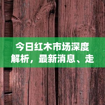 今日红木市场深度解析，最新消息、走势预测与新品发布全攻略