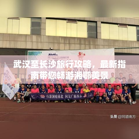 武汉至长沙旅行攻略，最新指南带您畅游湘鄂美景