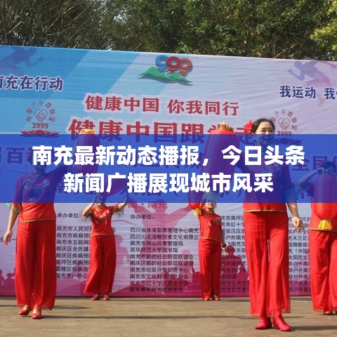 南充最新动态播报，今日头条新闻广播展现城市风采