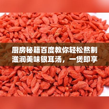 厨房秘籍百度教你轻松熬制滋润美味银耳汤，一煲即享滋补美味！