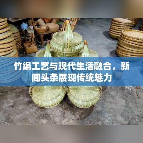竹编工艺与现代生活融合，新闻头条展现传统魅力