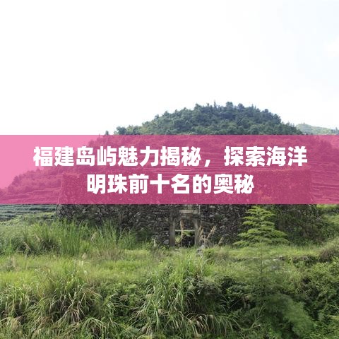 福建岛屿魅力揭秘，探索海洋明珠前十名的奥秘