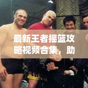 最新王者摇篮攻略视频合集，助力你登顶游戏巅峰王者！