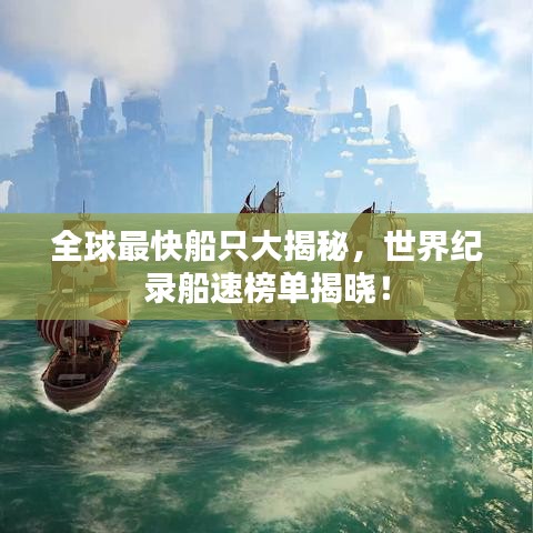 全球最快船只大揭秘，世界纪录船速榜单揭晓！