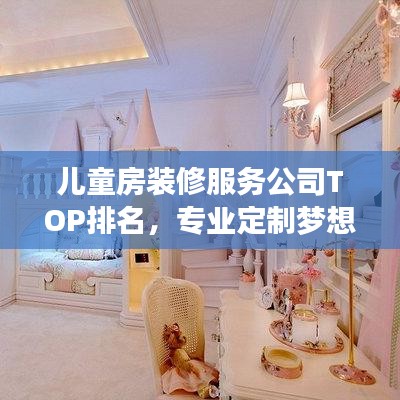 儿童房装修服务公司TOP排名，专业定制梦想儿童空间设计