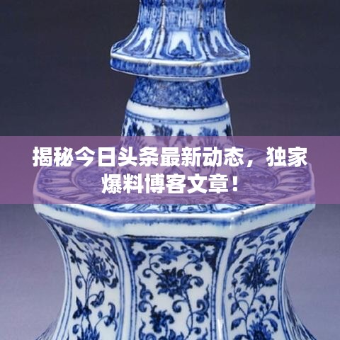 揭秘今日头条最新动态，独家爆料博客文章！