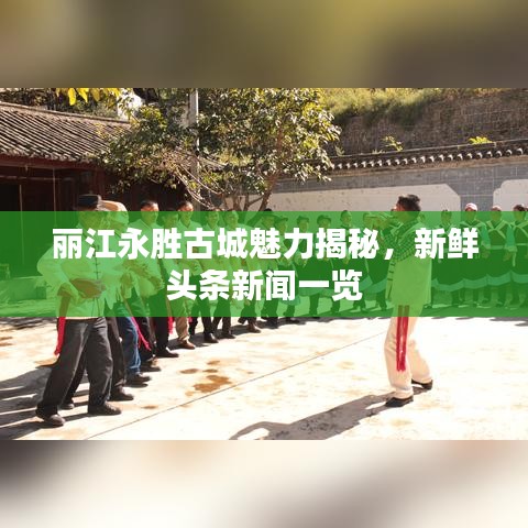 丽江永胜古城魅力揭秘，新鲜头条新闻一览