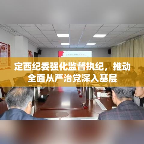 定西纪委强化监督执纪，推动全面从严治党深入基层