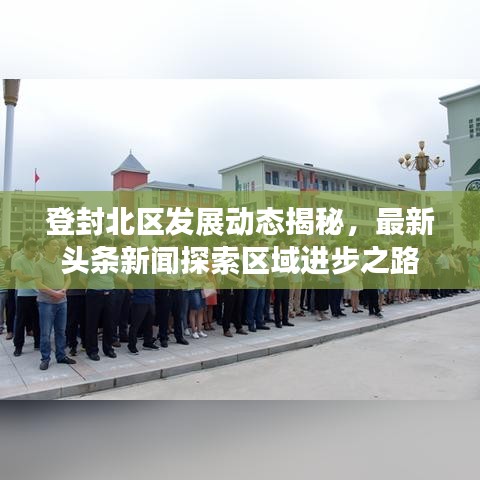 登封北区发展动态揭秘，最新头条新闻探索区域进步之路