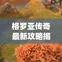 格罗亚传奇最新攻略揭秘，探索神秘未知世界之旅