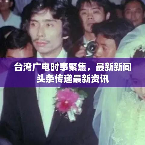 台湾广电时事聚焦，最新新闻头条传递最新资讯