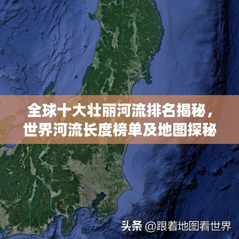 全球十大壮丽河流排名揭秘，世界河流长度榜单及地图探秘