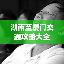 湖南至厦门交通攻略大全，最新指南助你轻松出行