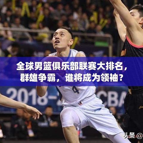 全球男篮俱乐部联赛大排名，群雄争霸，谁将成为领袖？