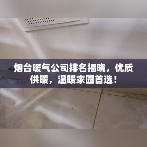 烟台暖气公司排名揭晓，优质供暖，温暖家园首选！