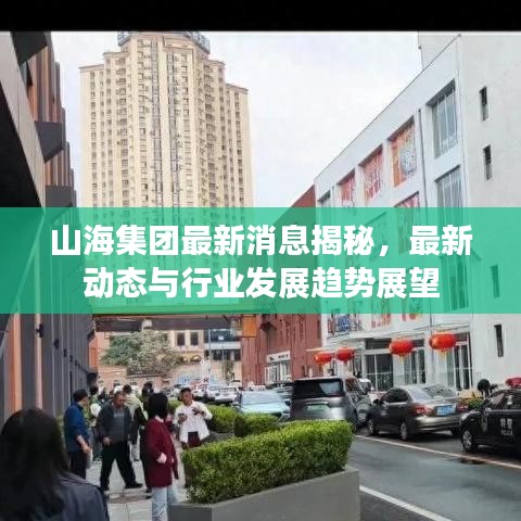 山海集团最新消息揭秘，最新动态与行业发展趋势展望