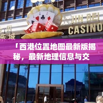 「西港位置地图最新版揭秘，最新地理信息与交通网络一览无遗」