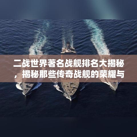 二战世界著名战舰排名大揭秘，揭秘那些传奇战舰的荣耀与辉煌