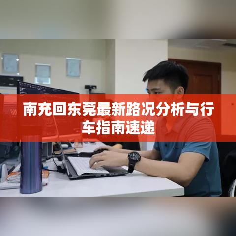 南充回东莞最新路况分析与行车指南速递