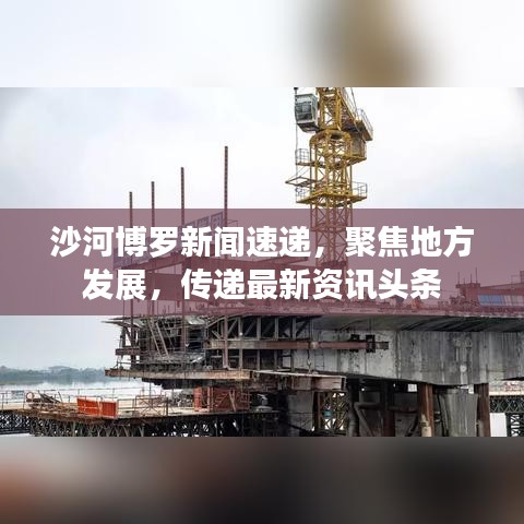 沙河博罗新闻速递，聚焦地方发展，传递最新资讯头条