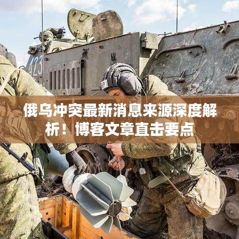 俄乌冲突最新消息来源深度解析！博客文章直击要点