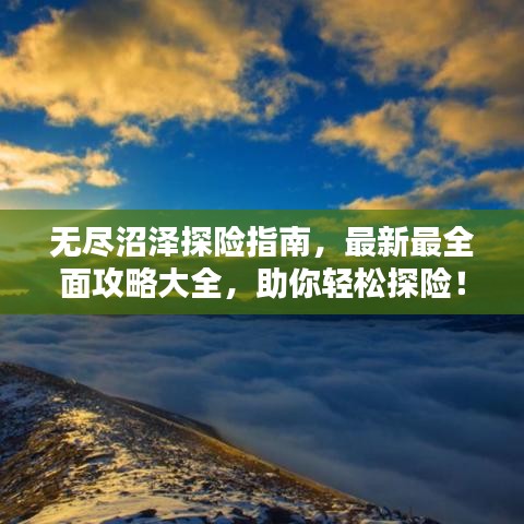 无尽沼泽探险指南，最新最全面攻略大全，助你轻松探险！