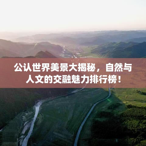 公认世界美景大揭秘，自然与人文的交融魅力排行榜！