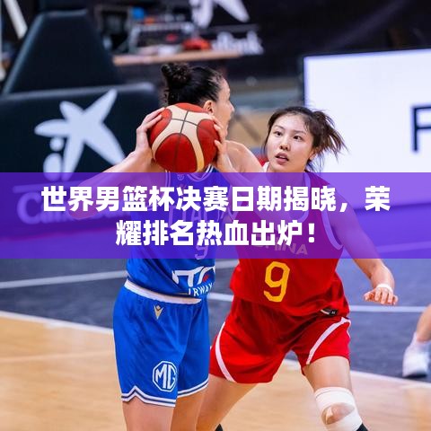 世界男篮杯决赛日期揭晓，荣耀排名热血出炉！