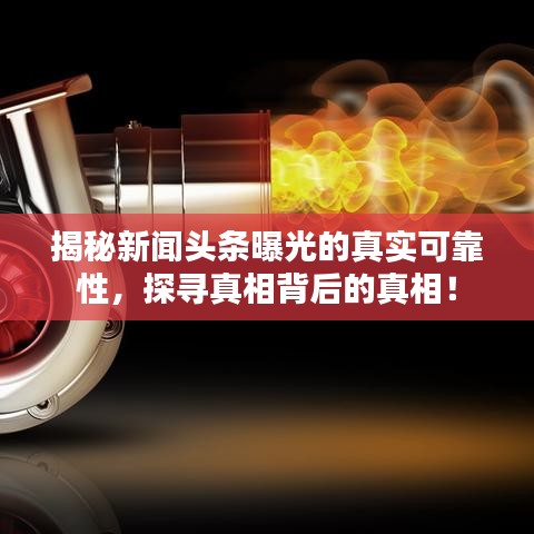 揭秘新闻头条曝光的真实可靠性，探寻真相背后的真相！