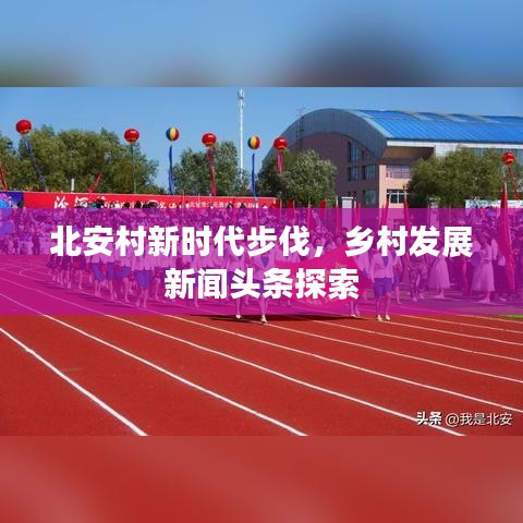 北安村新时代步伐，乡村发展新闻头条探索