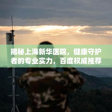 揭秘上海新华医院，健康守护者的专业实力，百度权威推荐