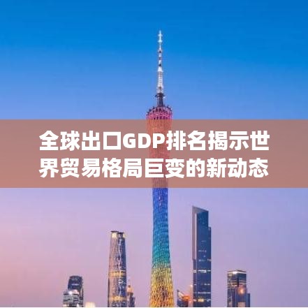 全球出口GDP排名揭示世界贸易格局巨变的新动态